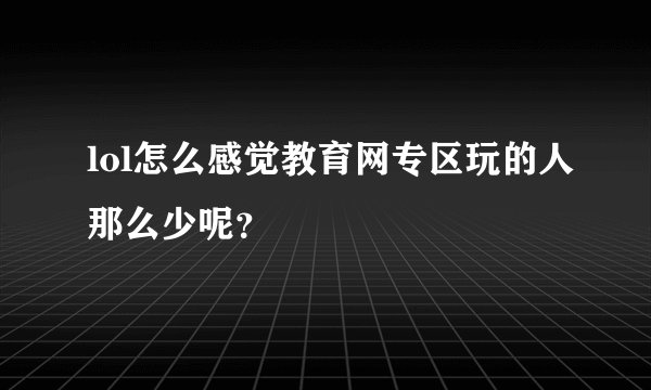 lol怎么感觉教育网专区玩的人那么少呢？