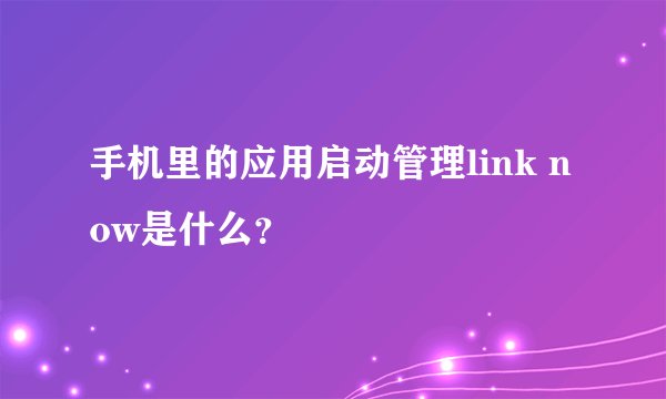 手机里的应用启动管理link now是什么？