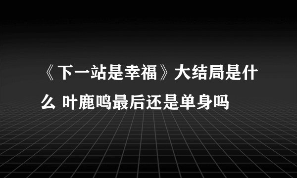 《下一站是幸福》大结局是什么 叶鹿鸣最后还是单身吗