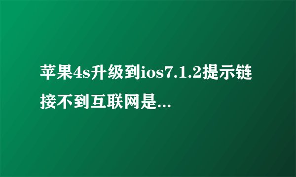 苹果4s升级到ios7.1.2提示链接不到互联网是怎么回事？