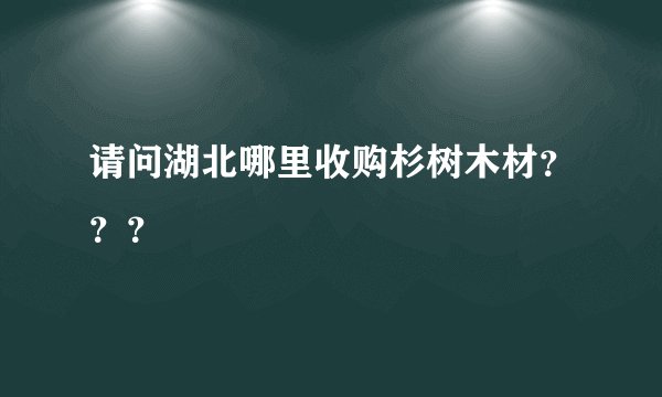请问湖北哪里收购杉树木材？？？
