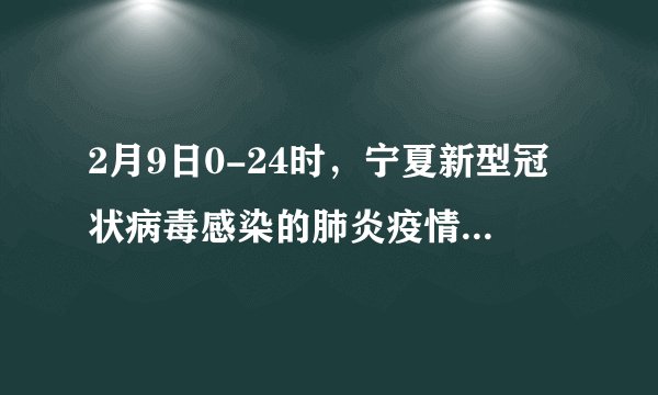 2月9日0-24时，宁夏新型冠状病毒感染的肺炎疫情通报，新增确诊病例4例