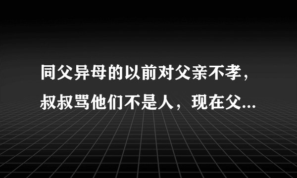 同父异母的以前对父亲不孝，叔叔骂他们不是人，现在父亲去世让他们兄弟俩守灵，又嫌弃父亲尸体臭？