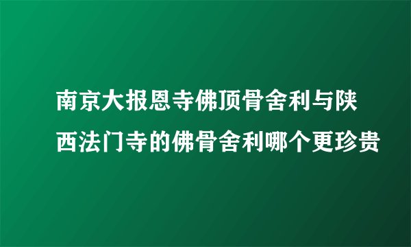 南京大报恩寺佛顶骨舍利与陕西法门寺的佛骨舍利哪个更珍贵