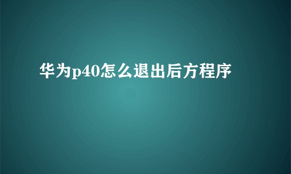华为p40怎么退出后方程序