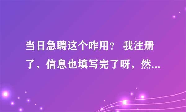 当日急聘这个咋用？ 我注册了，信息也填写完了呀，然后就点击保存就跳到“找工作”“要招人”的界面了