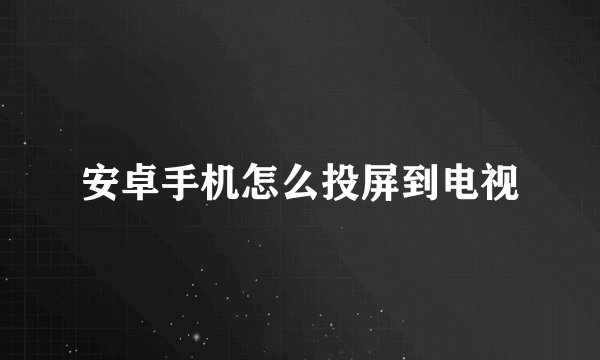 安卓手机怎么投屏到电视