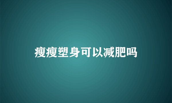 瘦瘦塑身可以减肥吗