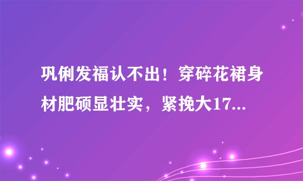巩俐发福认不出！穿碎花裙身材肥硕显壮实，紧挽大17岁外国老公