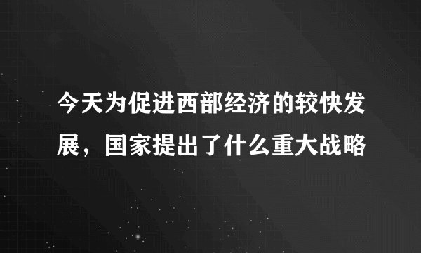 今天为促进西部经济的较快发展，国家提出了什么重大战略