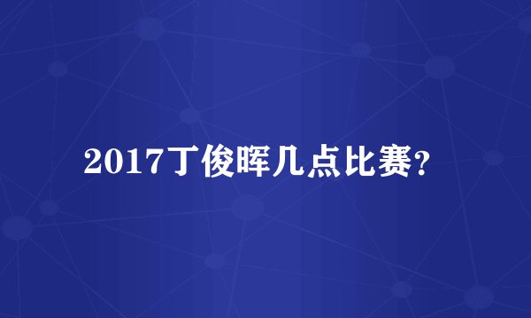 2017丁俊晖几点比赛？