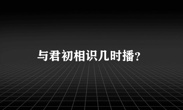 与君初相识几时播？