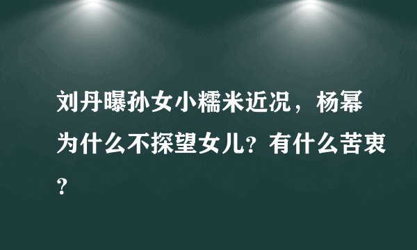 刘丹曝孙女小糯米近况，杨幂为什么不探望女儿？有什么苦衷？