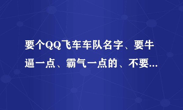 要个QQ飞车车队名字、要牛逼一点、霸气一点的、不要太多符号。