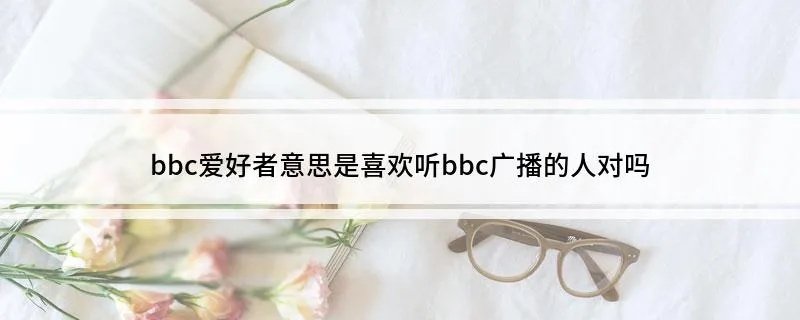 bbc爱好者意思是喜欢听bbc广播的人对吗