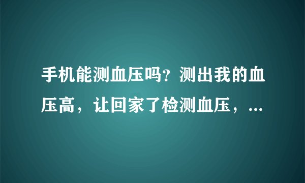 手机能测血压吗？测出我的血压高，让回家了检测血压，想用手机测手机能测血压吗？