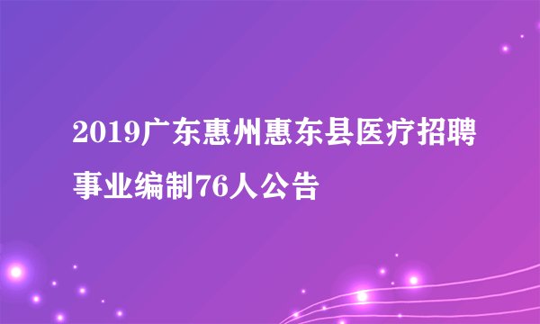 2019广东惠州惠东县医疗招聘事业编制76人公告