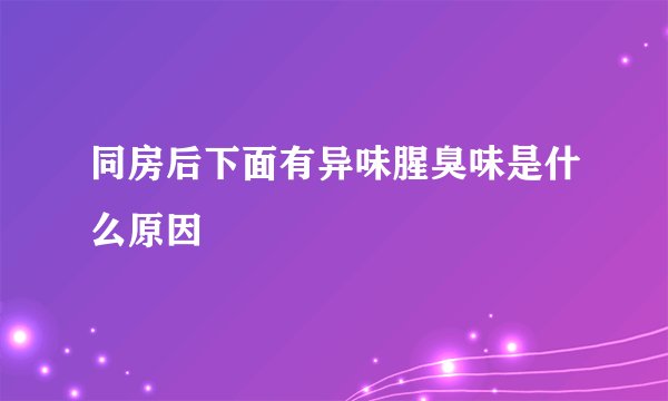 同房后下面有异味腥臭味是什么原因