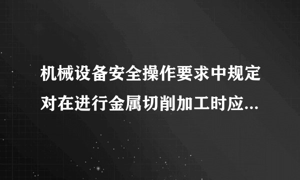机械设备安全操作要求中规定对在进行金属切削加工时应注意哪几点