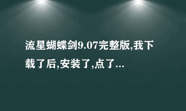 流星蝴蝶剑9.07完整版,我下载了后,安装了,点了图标后没反映,打不开! 我朋友下载了后都打得开,搞什么