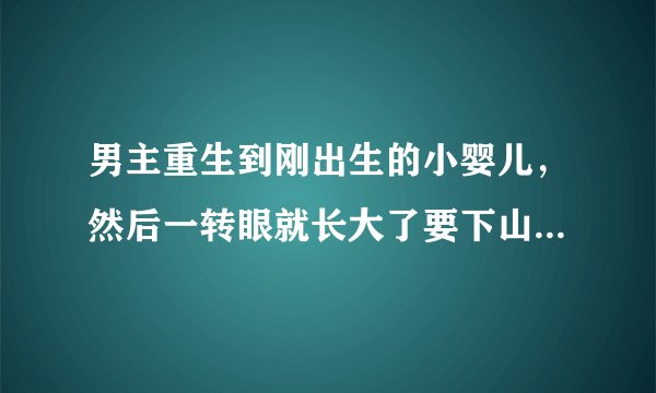 男主重生到刚出生的小婴儿，然后一转眼就长大了要下山，他家人给了他一个药丸，他下山后就去了妓院把破了