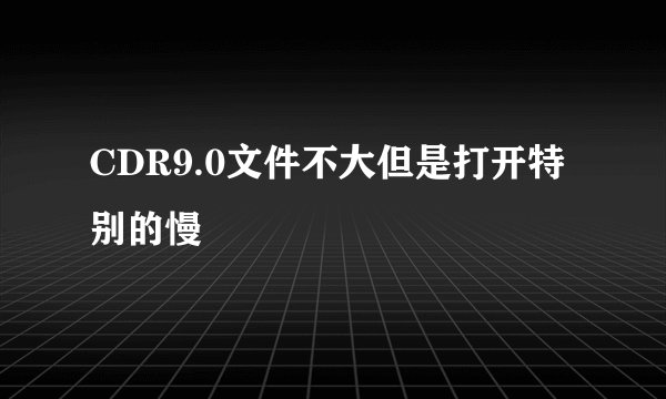 CDR9.0文件不大但是打开特别的慢