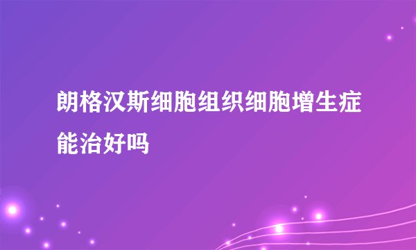 朗格汉斯细胞组织细胞增生症能治好吗