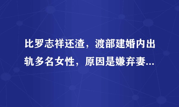 比罗志祥还渣，渡部建婚内出轨多名女性，原因是嫌弃妻子不做家务