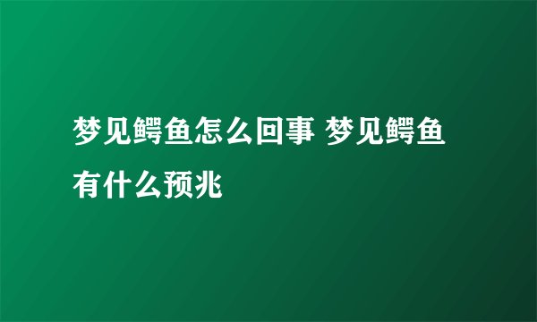 梦见鳄鱼怎么回事 梦见鳄鱼有什么预兆
