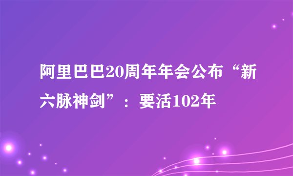 阿里巴巴20周年年会公布“新六脉神剑”：要活102年