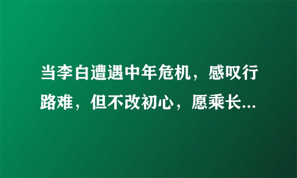 当李白遭遇中年危机，感叹行路难，但不改初心，愿乘长风破万里浪