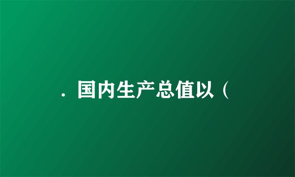 .  国内生产总值以（