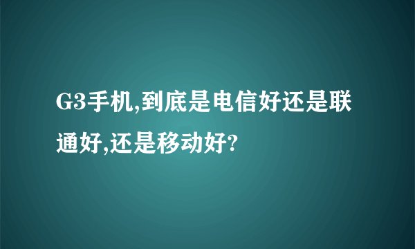 G3手机,到底是电信好还是联通好,还是移动好?