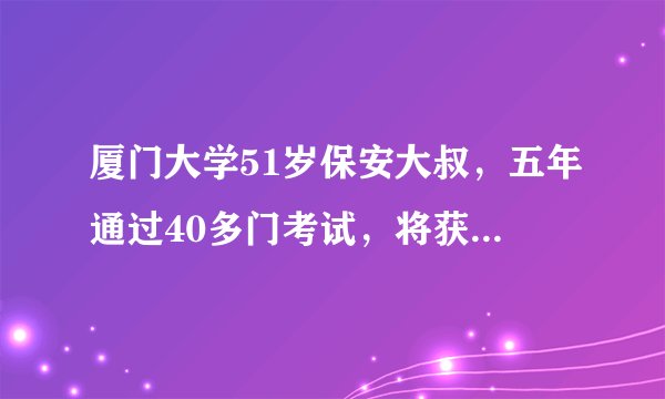 厦门大学51岁保安大叔，五年通过40多门考试，将获得法学学士学位，你怎么看？