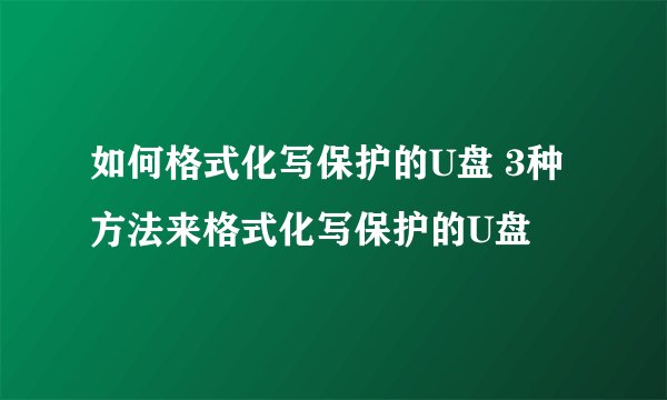 如何格式化写保护的U盘 3种方法来格式化写保护的U盘