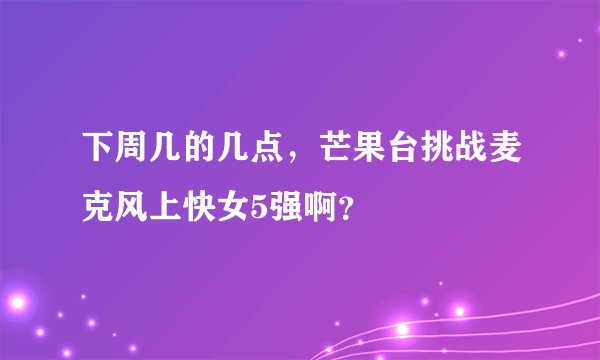 下周几的几点，芒果台挑战麦克风上快女5强啊？