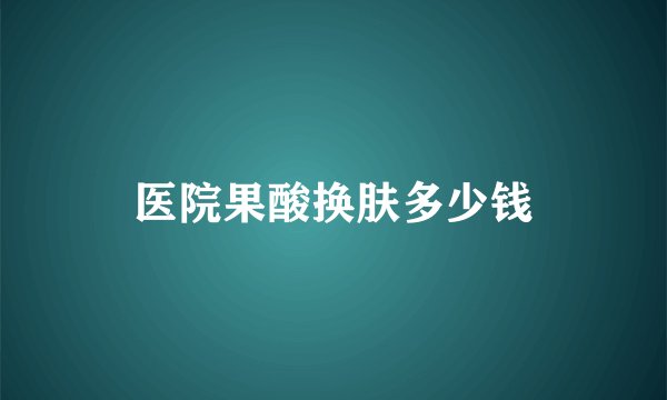 医院果酸换肤多少钱