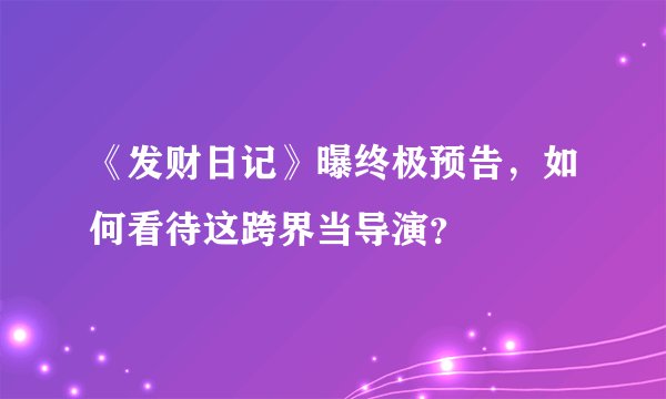 《发财日记》曝终极预告，如何看待这跨界当导演？