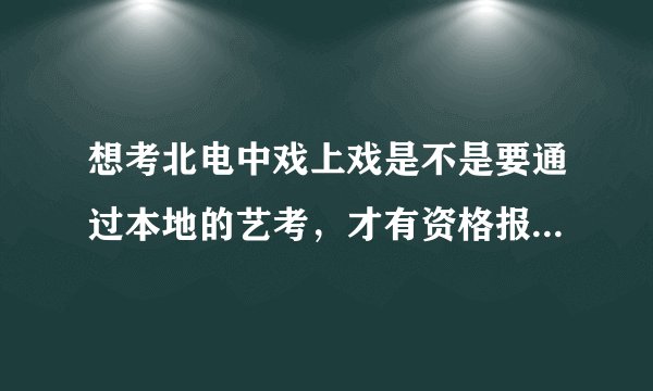 想考北电中戏上戏是不是要通过本地的艺考，才有资格报考北电中戏上戏？