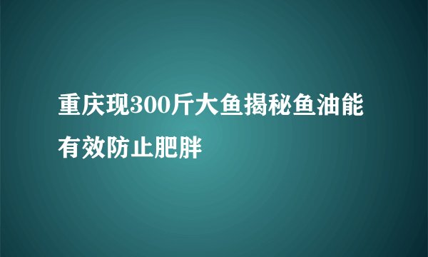 重庆现300斤大鱼揭秘鱼油能有效防止肥胖
