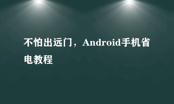 不怕出远门，Android手机省电教程