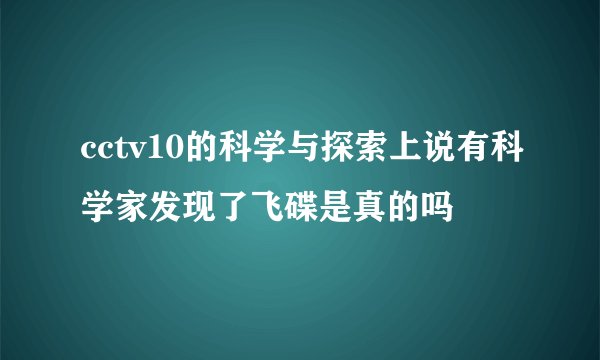 cctv10的科学与探索上说有科学家发现了飞碟是真的吗
