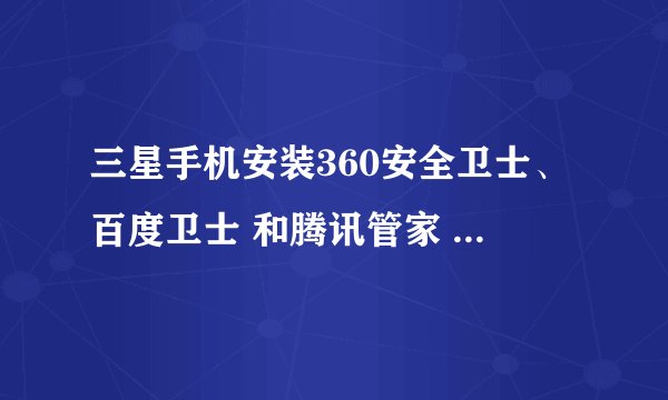 三星手机安装360安全卫士、百度卫士 和腾讯管家 等软件 请问哪个更好点?