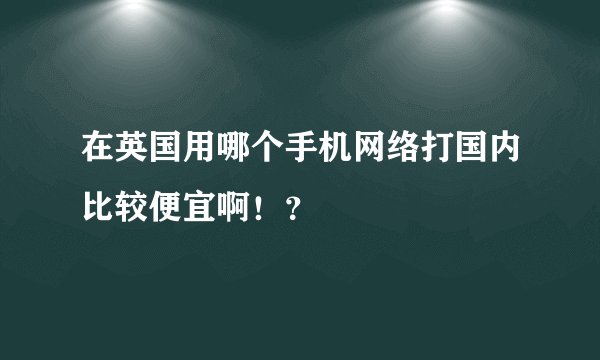在英国用哪个手机网络打国内比较便宜啊！？