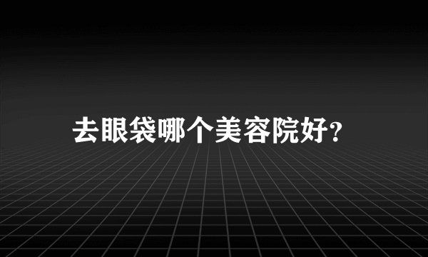 去眼袋哪个美容院好？