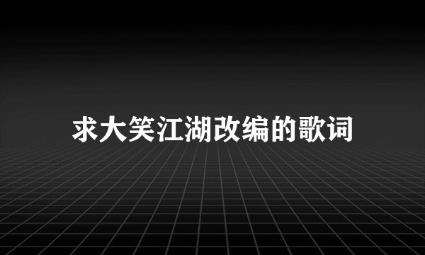求大笑江湖改编的歌词