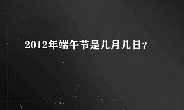 2012年端午节是几月几日？