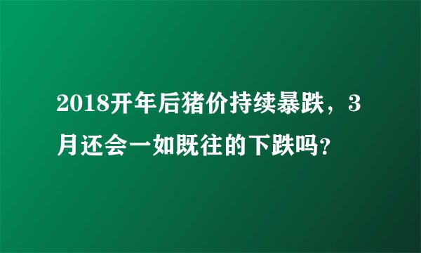 2018开年后猪价持续暴跌，3月还会一如既往的下跌吗？