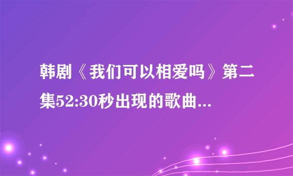 韩剧《我们可以相爱吗》第二集52:30秒出现的歌曲叫什么名字？觉得很好听。希望有人知道，谢谢了!