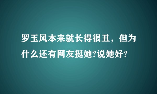罗玉风本来就长得很丑，但为什么还有网友挺她?说她好?